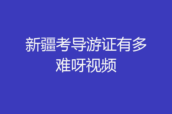 新疆考导游证有多难呀视频