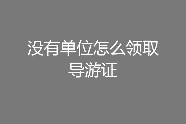 没有单位怎么领取导游证