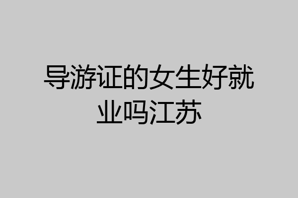 导游证的女生好就业吗江苏