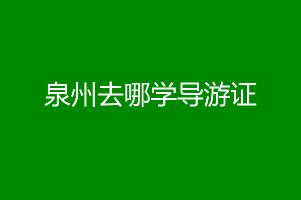 泉州去哪学导游证
