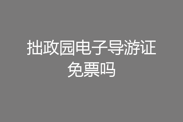 拙政园电子导游证免票吗