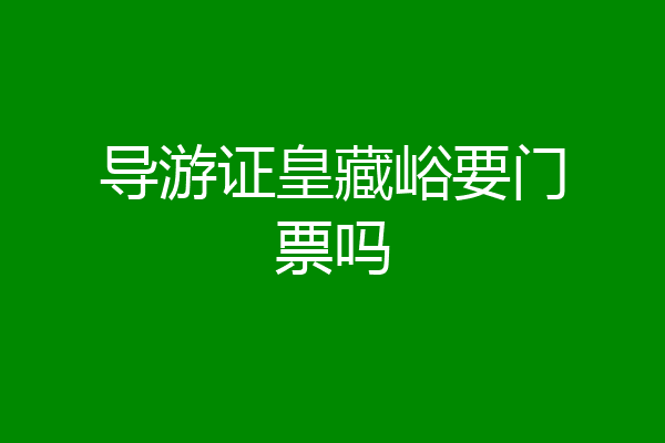 导游证皇藏峪要门票吗