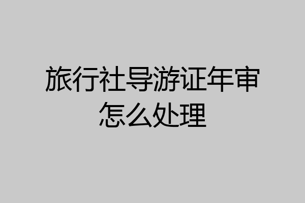 旅行社导游证年审怎么处理