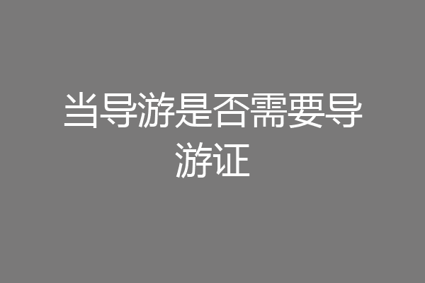 当导游是否需要导游证