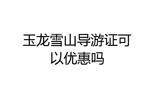 玉龙雪山导游证可以优惠吗