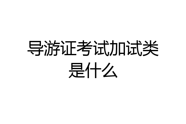 导游证考试加试类是什么