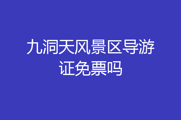 九洞天风景区导游证免票吗