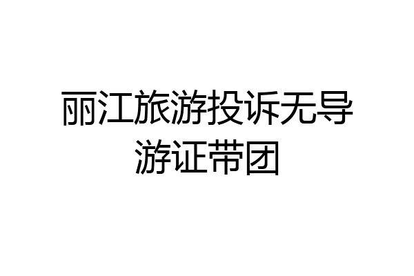 丽江旅游投诉无导游证带团