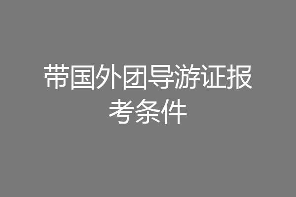 带国外团导游证报考条件