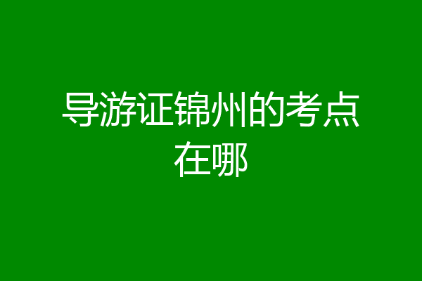 导游证锦州的考点在哪