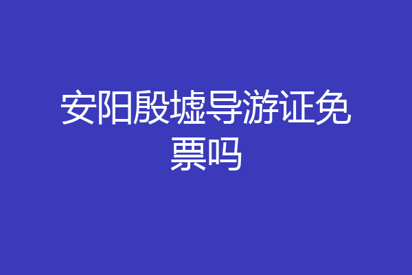 安阳殷墟导游证免票吗