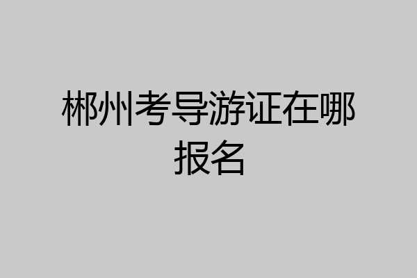 郴州考导游证在哪报名