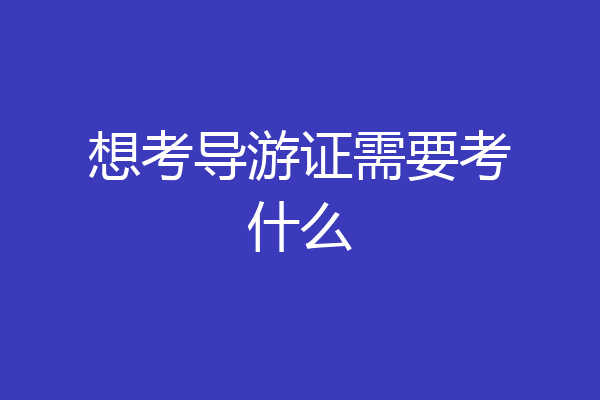 想考导游证需要考什么