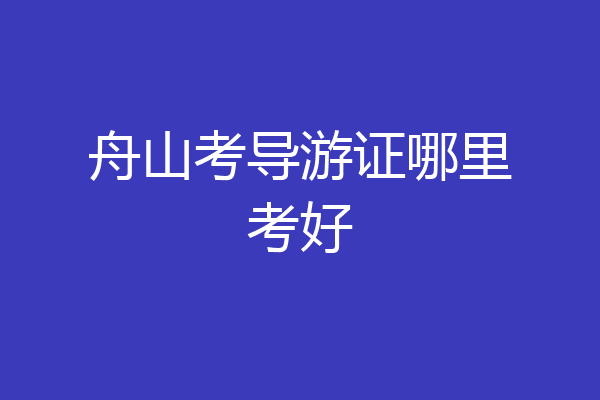 舟山考导游证哪里考好