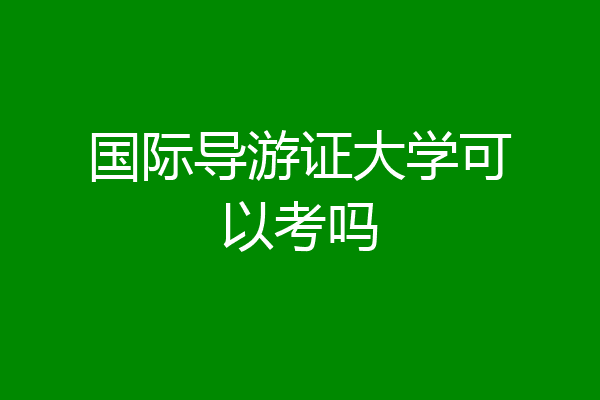 国际导游证大学可以考吗