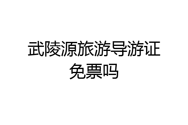 武陵源旅游导游证免票吗