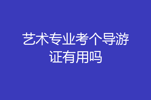 艺术专业考个导游证有用吗