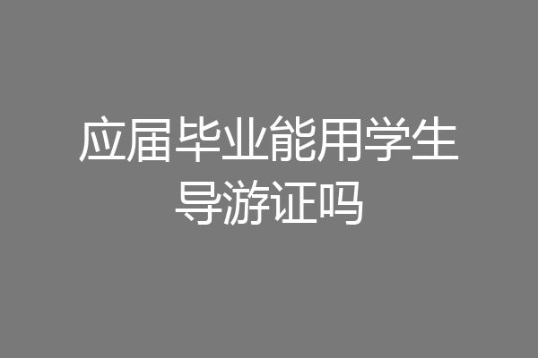 应届毕业能用学生导游证吗