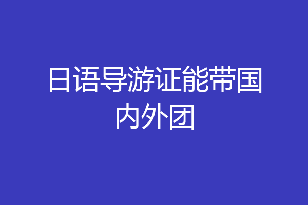 日语导游证能带国内外团