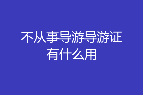 不从事导游导游证有什么用