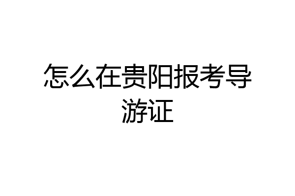 怎么在贵阳报考导游证