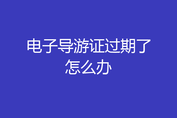 电子导游证过期了怎么办