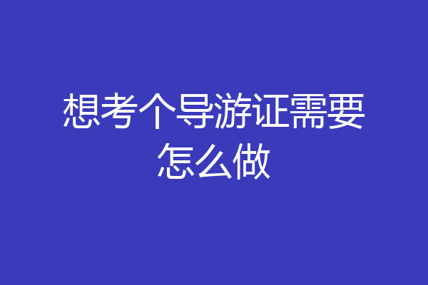 想考个导游证需要怎么做