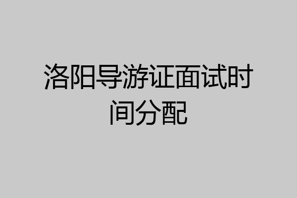 洛阳导游证面试时间分配