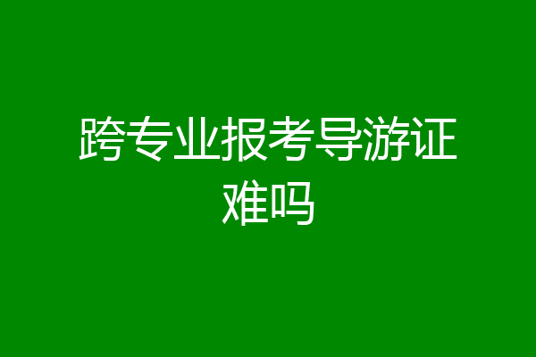 跨专业报考导游证难吗
