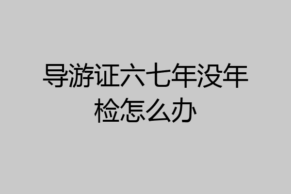 导游证六七年没年检怎么办
