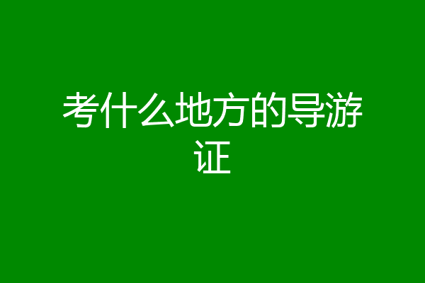 考什么地方的导游证