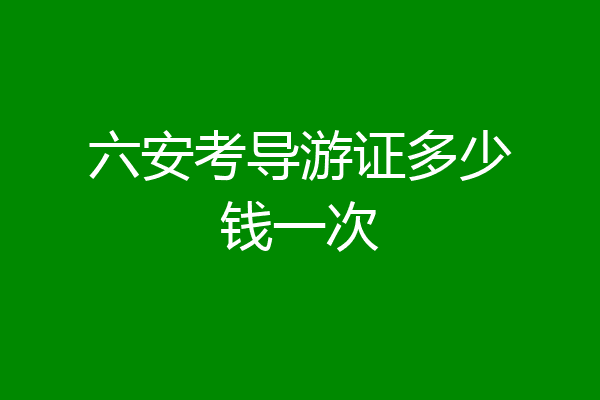 六安考导游证多少钱一次