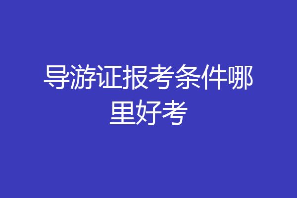 导游证报考条件哪里好考
