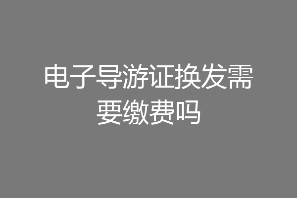 电子导游证换发需要缴费吗
