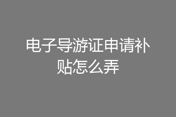 电子导游证申请补贴怎么弄