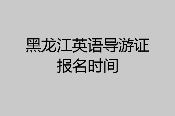黑龙江英语导游证报名时间