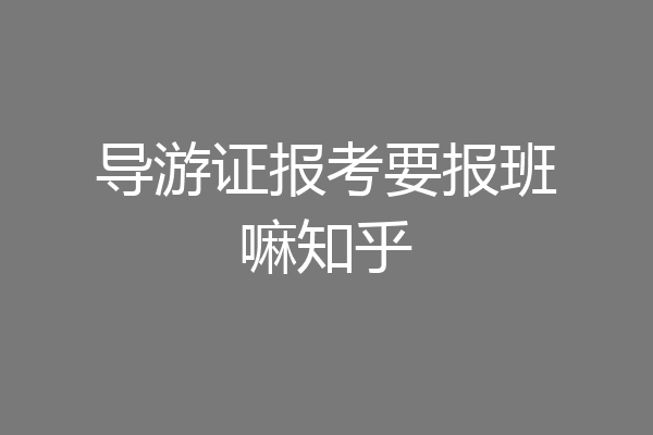 导游证报考要报班嘛知乎