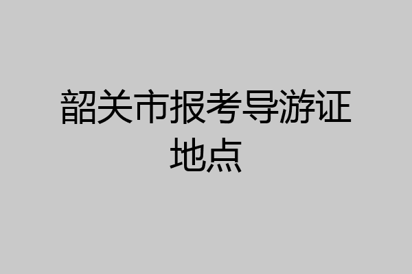 韶关市报考导游证地点