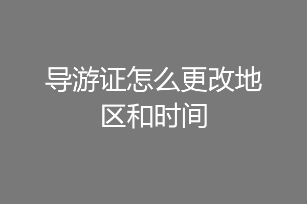 导游证怎么更改地区和时间