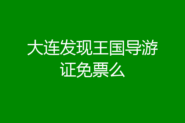 大连发现王国导游证免票么