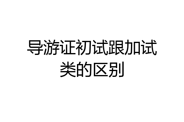 导游证初试跟加试类的区别