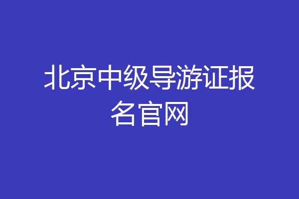 北京中级导游证报名官网