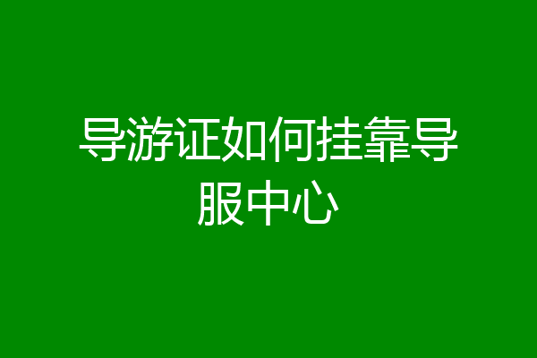 导游证如何挂靠导服中心