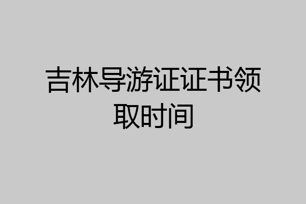 吉林导游证证书领取时间