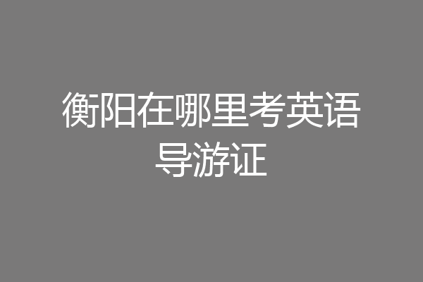 衡阳在哪里考英语导游证