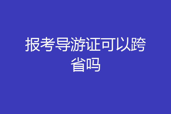 报考导游证可以跨省吗