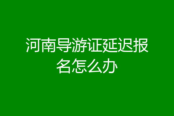 河南导游证延迟报名怎么办