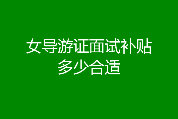 女导游证面试补贴多少合适