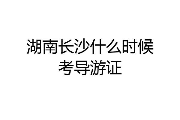 湖南长沙什么时候考导游证