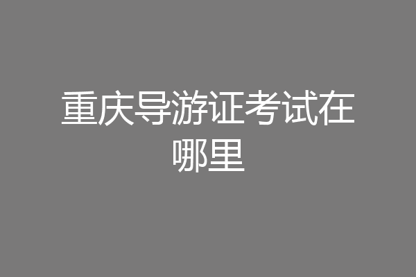 重庆导游证考试在哪里